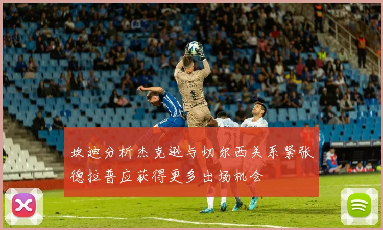 坎迪分析杰克逊与切尔西关系紧张德拉普应获得更多出场机会
